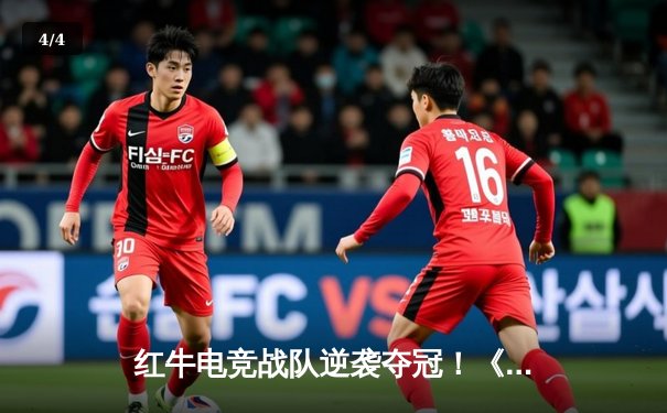 红牛电竞战队逆袭夺冠！《王者荣耀》全球总决赛上演惊天翻盘 - 4