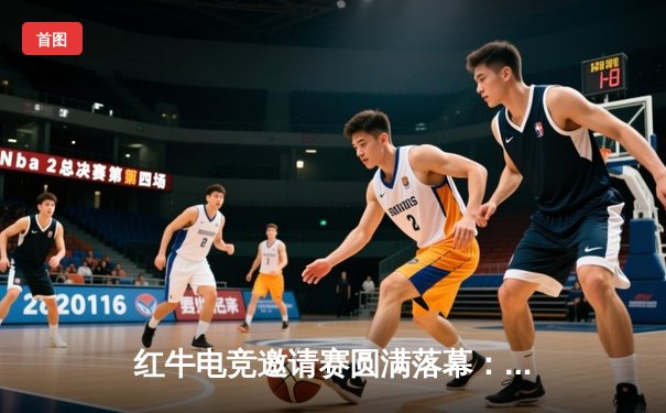 红牛电竞邀请赛圆满落幕：AG战队鏖战五局问鼎总冠军，Fly选手斩获FMVP