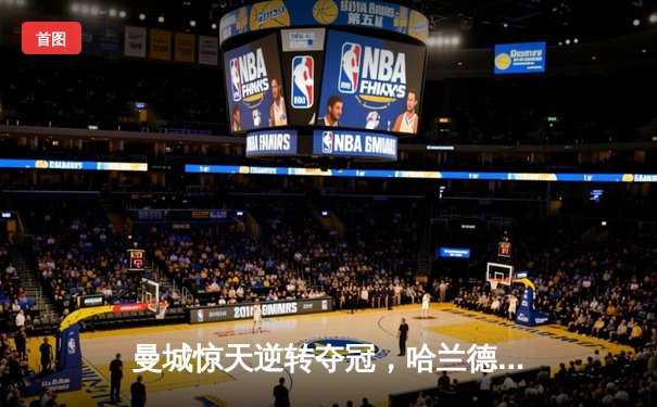 曼城惊天逆转夺冠，哈兰德双响奠定胜局