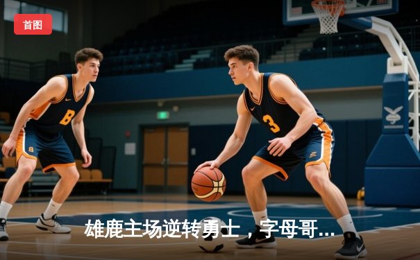 雄鹿主场逆转勇士，字母哥独揽42分加冕之夜