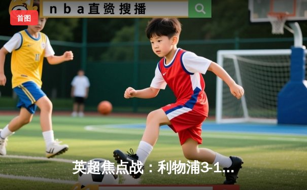 英超焦点战：利物浦3-1力克曼城，萨拉赫传射建功领跑射手榜