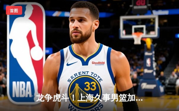 龙争虎斗！上海久事男篮加时险胜浙江东阳光药，王哲林独揽38分主宰内线