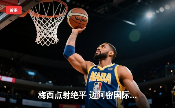 梅西点射绝平 迈阿密国际2-2战平堪萨斯城 阿根廷巨星连续四场进球