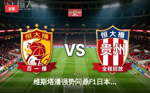 维斯塔潘强势问鼎F1日本大奖赛 红牛车队上演团队战术教科书