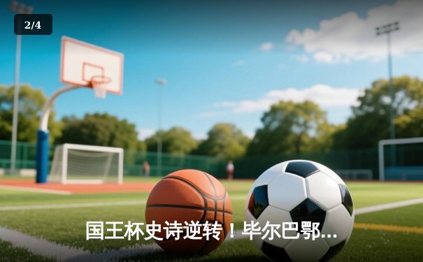 国王杯史诗逆转！毕尔巴鄂补时连入两球4-2淘汰巴萨，17岁小将绝杀定乾坤 - 2